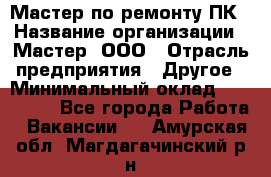 Мастер по ремонту ПК › Название организации ­ Мастер, ООО › Отрасль предприятия ­ Другое › Минимальный оклад ­ 120 000 - Все города Работа » Вакансии   . Амурская обл.,Магдагачинский р-н